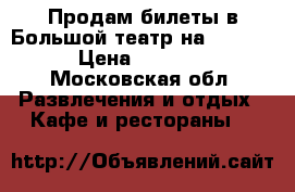 Продам билеты в Большой театр на 09.06. › Цена ­ 3 500 - Московская обл. Развлечения и отдых » Кафе и рестораны   